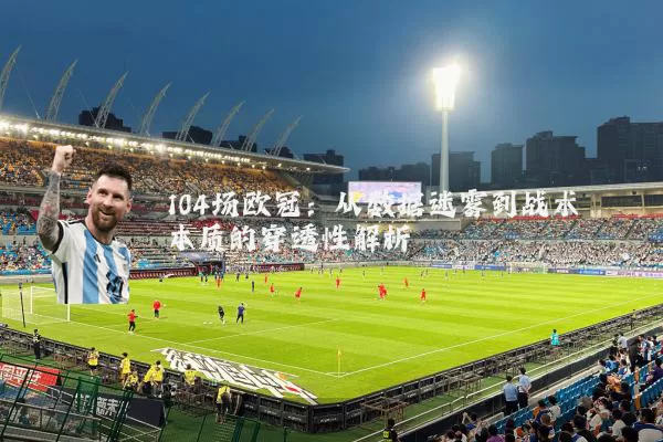 104场欧冠：从数据迷雾到战术本质的穿透性解析