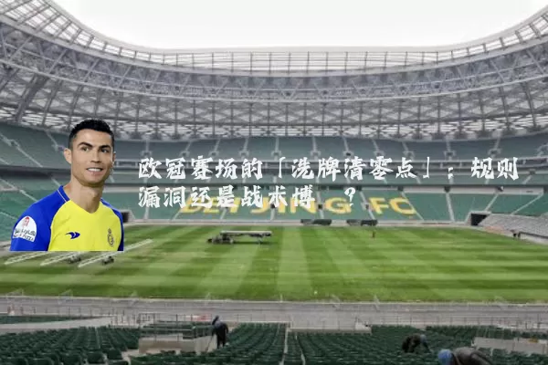 欧冠赛场的「洗牌清零点」：规则漏洞还是战术博弈？