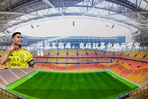 欧冠主题曲:竞技叙事中的声学密码