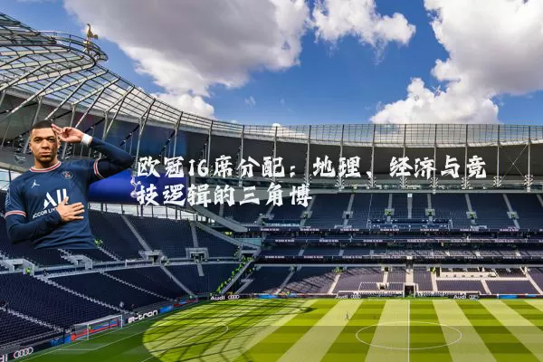 欧冠16席分配：地理、经济与竞技逻辑的三角博弈