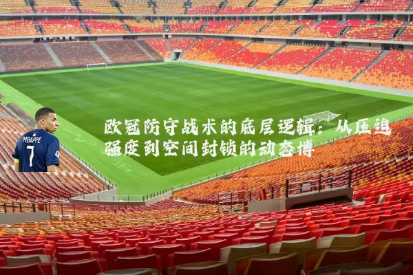 欧冠防守战术的底层逻辑:从压迫强度到空间封锁的动态博弈