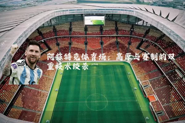 阿兹特克体育场：高原与赛制的双重技术绞杀