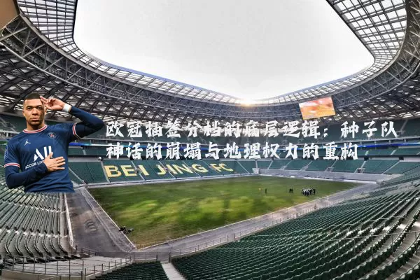 欧冠抽签分档的底层逻辑：种子队神话的崩塌与地理权力的重构