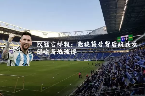 欧冠吉祥物：竞技符号背后的战术隐喻与地理博弈