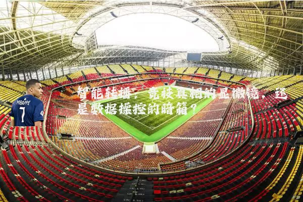 智能转播:竞技真相的显微镜,还是数据操控的暗箱?