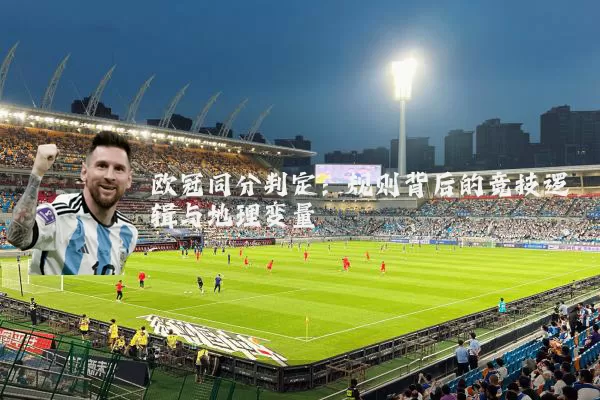 欧冠同分判定:规则背后的竞技逻辑与地理变量
