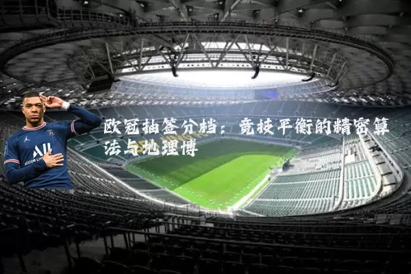 欧冠抽签分档：竞技平衡的精密算法与地理博弈